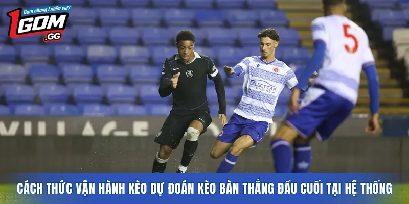 Cách thức vận hành kèo dự đoán kèo bàn thắng đầu cuối tại hệ thống