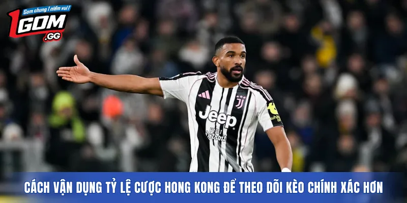 Cách vận dụng tỷ lệ cược Hong Kong để theo dõi kèo chính xác hơn