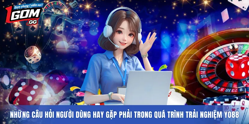 Những câu hỏi người dùng hay gặp phải trong quá trình trải nghiệm YO88