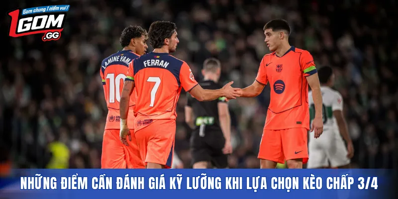 Những điểm cần đánh giá kỹ lưỡng khi lựa chọn kèo chấp 3/4