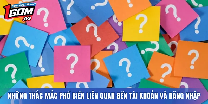 Những thắc mắc phổ biến liên quan đến tài khoản và đăng nhập